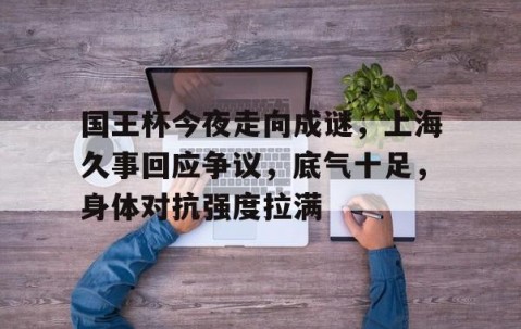 YIHAO-国王杯今夜走向成谜，上海久事回应争议，底气十足，身体对抗强度拉满的简单介绍