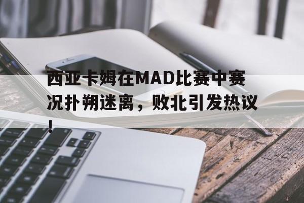 西亚卡姆在MAD比赛中赛况扑朔迷离,败北引发热议!的简单介绍 西亚卡姆在MAD比赛中赛况扑朔迷离,败北引发热议!的简单介绍